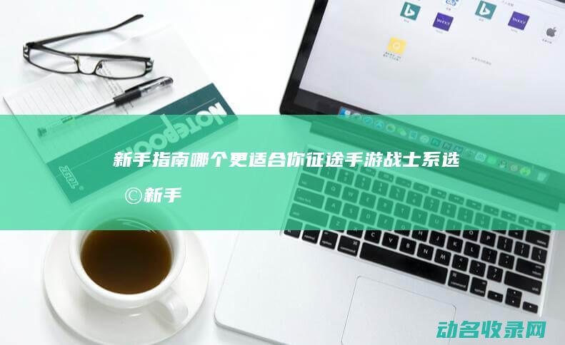 新手指南 哪个更适合你 征途手游战士系选择 (新手指南哪个app好)