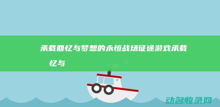 承载回忆与梦想的永恒战场 征途游戏 (承载回忆与梦想的句子)
