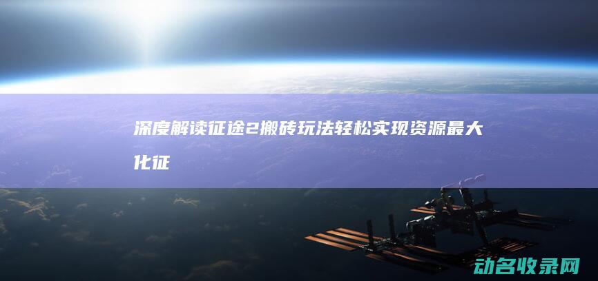 深度解读征途2搬砖玩法 轻松实现资源最大化 (征途 解释)
