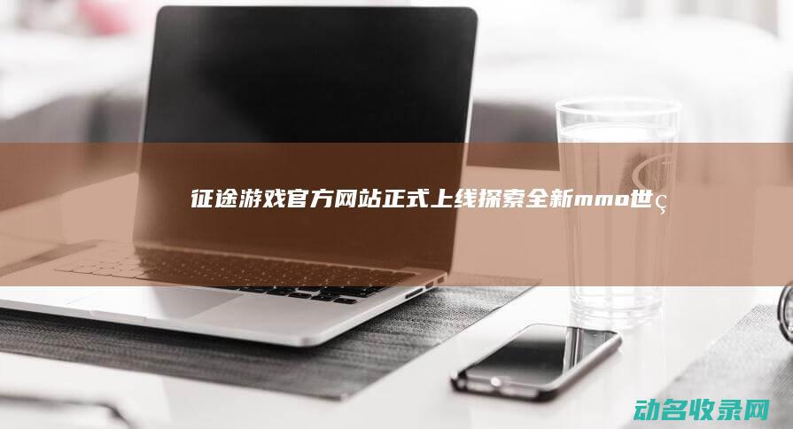 征途游戏官方网站正式上线 探索全新mmo世界 (征途游戏官方网站)