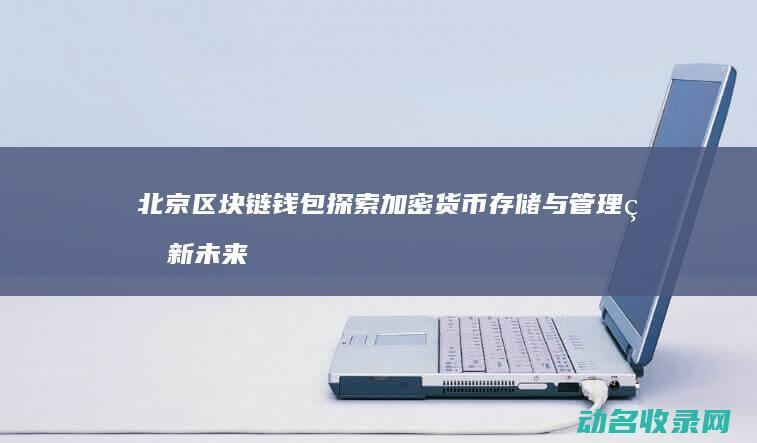 北京区块链钱包 探索加密货币存储与管理的新未来 (北京区块链平台技术有限公司)