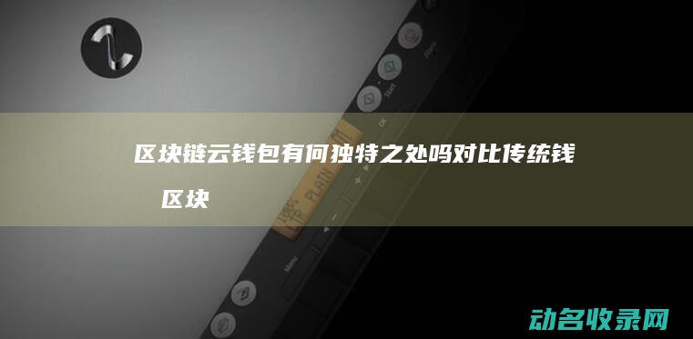 区块链云钱包有何独特之处吗 对比传统钱包 (区块链云钱包是干嘛的)