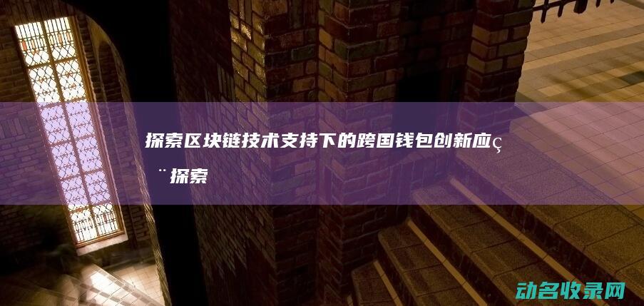 探索区块链技术支持下的跨国钱包创新应用 (探索区块链技术在什么方面的应用)
