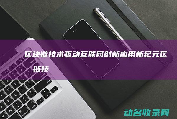 区块链技术驱动互联网创新应用新纪元 (区块链技术驱动金融)